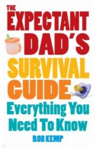 The Expectant Dad's Survival Guide. Everything You Need to Know / Kemp Rob