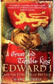 A Great and Terrible King. Edward I and the Forging of Britain / Morris Marc