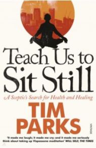 Teach Us to Sit Still. A Sceptic's Search Health and Healing / Parks Tim