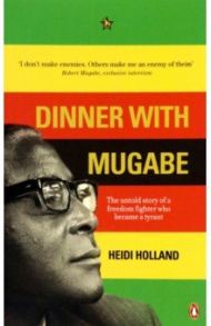 Dinner with Mugabe. The Untold Story of a Freedom Fighter Who Became a Tyrant / Holland Heidi