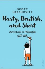 Nasty, Brutish, and Short. Adventures in Philosophy with Kids / Hershovitz Scott