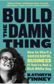 Build The Damn Thing. How to Start a Successful Business if You're Not a Rich White Guy / Finney Kathryn