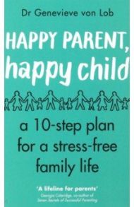 Happy Parent, Happy Child. 10 Steps to Stress-free Family Life / Von Lob Genevieve