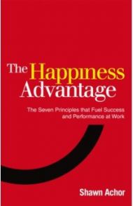 The Happiness Advantage. The Seven Principles of Positive Psychology that Fuel Success / Achor Shawn