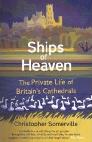 Ships Of Heaven. The Private Life of Britain’s Cathedrals / Somerville Christopher