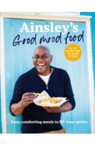 Ainsley's Good Mood Food. Easy, comforting meals to lift your spirits / Harriott Ainsley