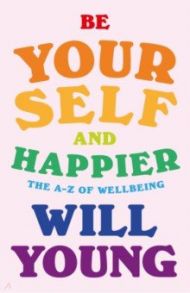 Be Yourself and Happier. The A-Z of Wellbeing / Young Will