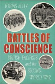 Battles of Conscience. British Pacifists and the Second World War / Kelly Tobias