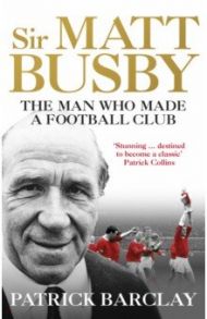 Sir Matt Busby. The Man Who Made a Football Club / Barclay Patrick