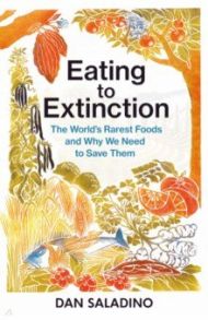 Eating to Extinction. The World’s Rarest Foods and Why We Need to Save Them / Saladino Dan