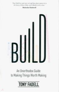 Build. An Unorthodox Guide to Making Things Worth Making / Fadell Tony