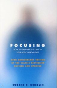 Focusing. How to Gain Direct Access to Your Body's Knowledge / Gendlin Eugene T.