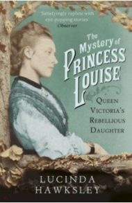 The Mystery of Princess Louise. Queen Victoria's Rebellious Daughter / Hawksley Lucinda