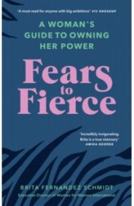 Fears to Fierce. A Woman’s Guide to Owning Her Power / Fernandez Schmidt Brita