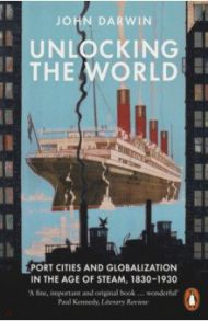 Unlocking the World. Port Cities and Globalization in the Age of Steam, 1830-1930 / Darwin John