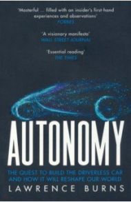 Autonomy. The Quest to Build the Driverless Car and How It Will Reshape Our World / Burns Lawrence