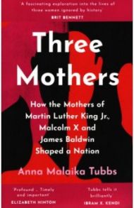 Three Mothers. How the Mothers of Martin Luther King Jr, Malcolm X and James Baldwin Shaped a Nation / Tubbs Anna Malaika