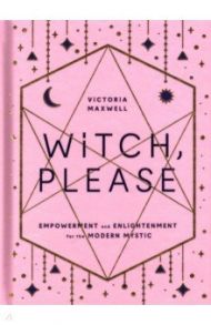 Witch, Please. Empowerment and Enlightenment for the Modern Mystic / Maxwell Victoria