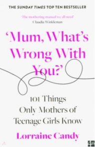 'Mum, What's Wrong with You?' 101 Things Only Mothers of Teenage Girls Know / Candy Lorraine