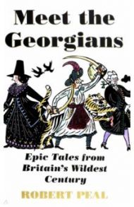 Meet the Georgians. Epic Tales from Britain's Wildest Century / Peal Robert