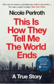 This Is How They Tell Me the World Ends. A True Story / Perlroth Nicole