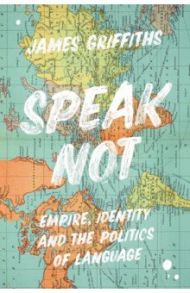 Speak Not. Empire, Identity and the Politics of Language / Griffiths James