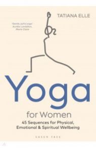 Yoga for Women. 45 Sequences for Physical, Emotional and Spiritual Wellbeing / Elle Tatiana