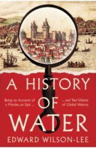 A History of Water. Being an Account of a Murder, an Epic and Two Visions of Global History / Wilson-Lee Edward