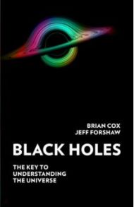 Black Holes. The Key to Understanding the Universe / Cox Brian, Forshaw Jeff