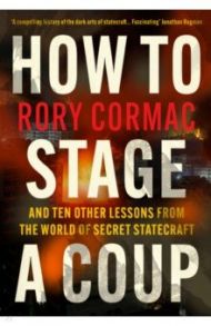 How to Stage a Coup. And Ten Other Lessons from the World of Secret Statecraft / Cormac Rory
