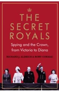 The Secret Royals. Spying and the Crown, from Victoria to Diana / Cormac Rory, Aldrich Richard J.