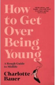 How to Get Over Being Young. A Rough Guide to Midlife / Bauer Charlotte