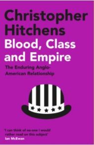 Blood, Class and Empire. The Enduring Anglo-American Relationship / Hitchens Christopher