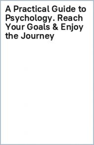 A Practical Guide to Psychology. Reach Your Goals & Enjoy the Journey