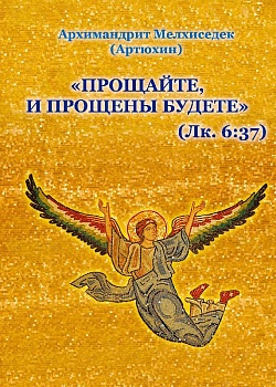 Прощайте и прощены будете (Евангелие от Луки 6:37)  . Архимандрит Мелхиседек (Артюхин)