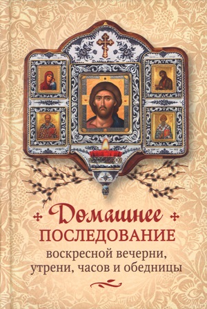 Домашнее последование воскресной вечерни, утрени, часов и обедницы