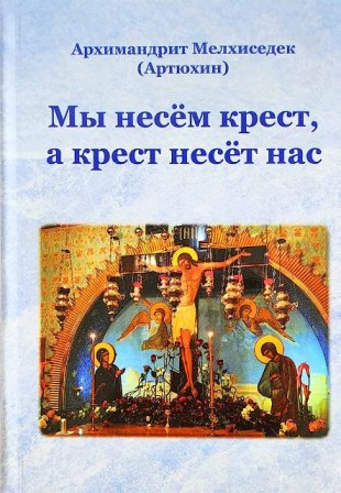 Мы несём крест, а крест несёт нас. Архимандрит Мелхиседек (Артюхин)